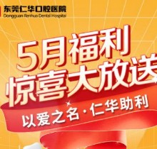 東莞仁華口腔醫(yī)院5月福利大放送，種植牙\正畸\牙貼面等均有優(yōu)惠