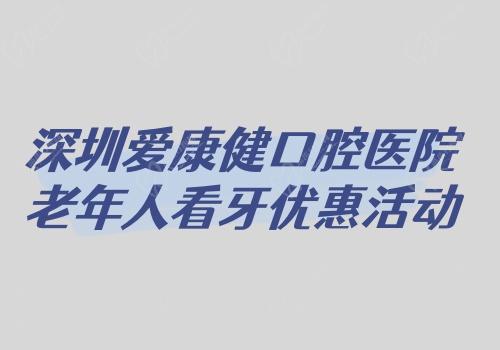 深圳愛康健口腔醫(yī)院老年人看牙優(yōu)惠活動(dòng)